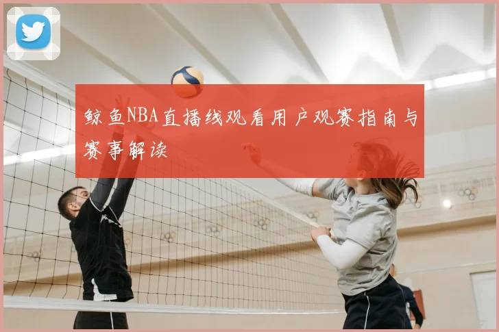 鲸鱼NBA直播线观看用户观赛指南与赛事解读