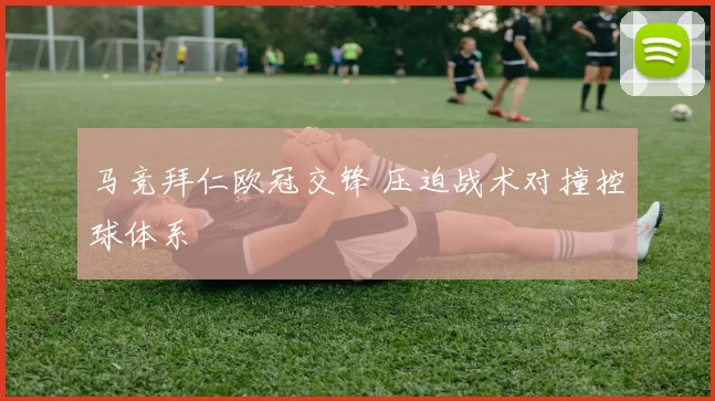 马竞拜仁欧冠交锋 压迫战术对撞控球体系