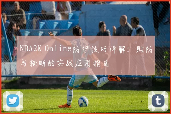 NBA2K Online防守技巧详解：贴防与抢断的实战应用指南
