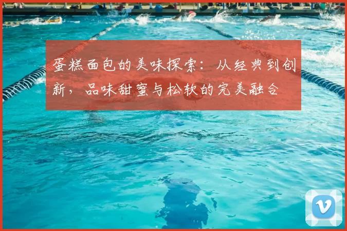 蛋糕面包的美味探索:从经典到创新,品味甜蜜与松软的完美融合