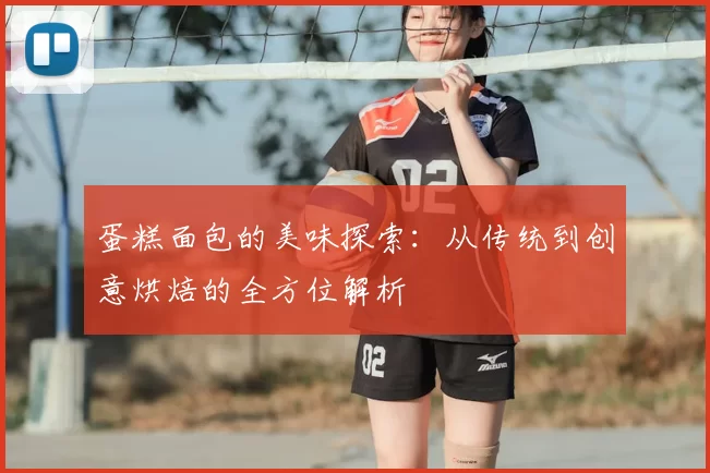 蛋糕面包的美味探索：从传统到创意烘焙的全方位解析