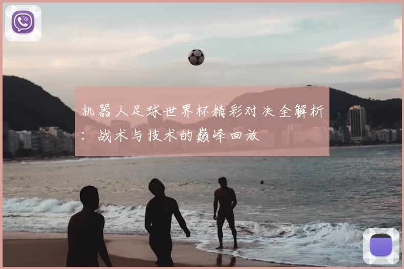 机器人足球世界杯精彩对决全解析：战术与技术的巅峰回放