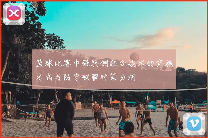 篮球比赛中强弱侧配合战术的实施方式与防守破解对策分析