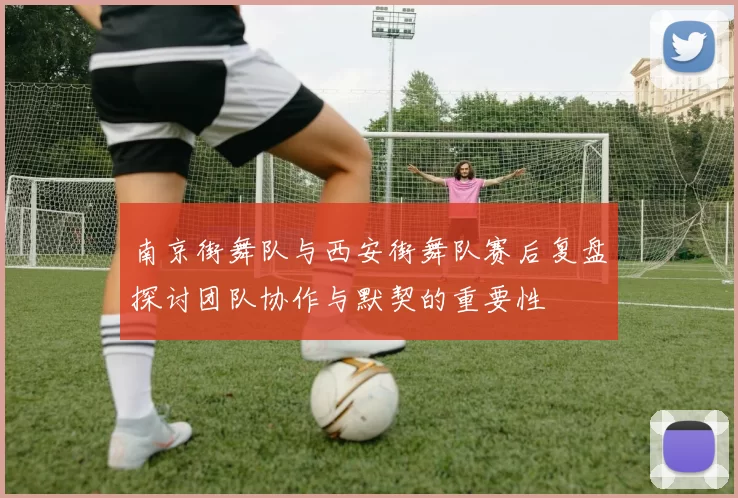 南京街舞队与西安街舞队赛后复盘探讨团队协作与默契的重要性
