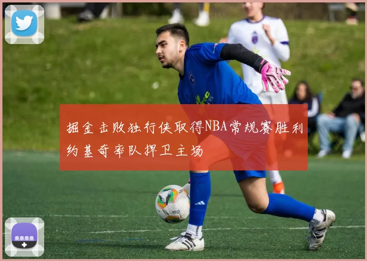 掘金击败独行侠取得NBA常规赛胜利约基奇率队捍卫主场