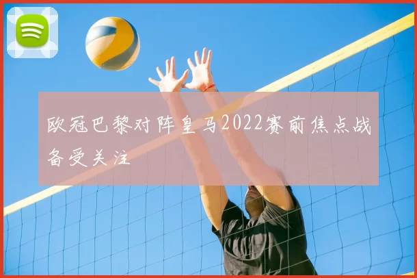 欧冠巴黎对阵皇马2022赛前焦点战备受关注