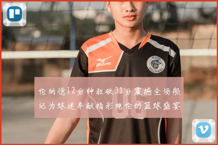 伦纳德12分钟狂砍31分震撼全场船记为球迷奉献精彩绝伦的篮球盛宴