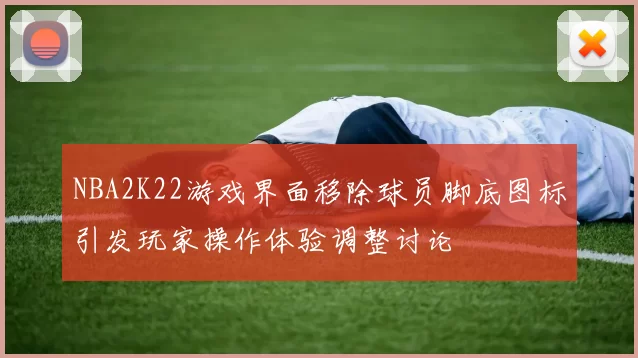 NBA2K22游戏界面移除球员脚底图标引发玩家操作体验调整讨论