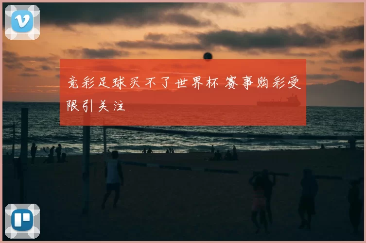 竞彩足球买不了世界杯 赛事购彩受限引关注