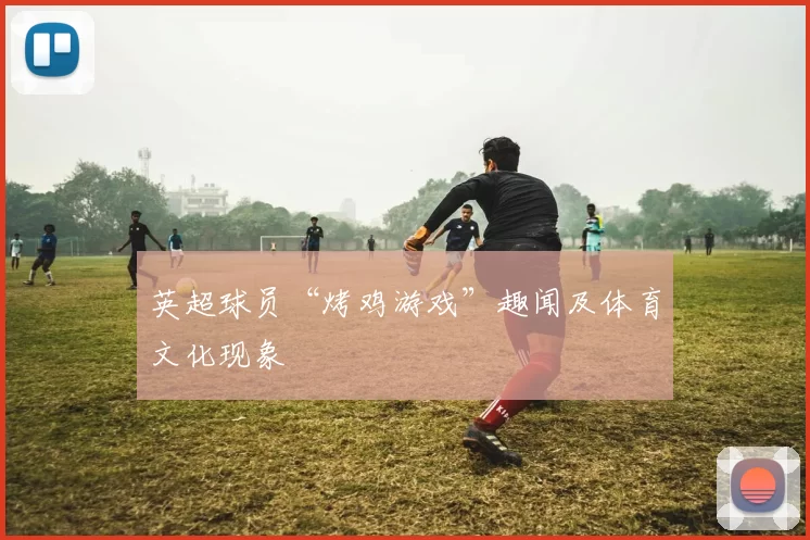 英超球员“烤鸡游戏”趣闻及体育文化现象