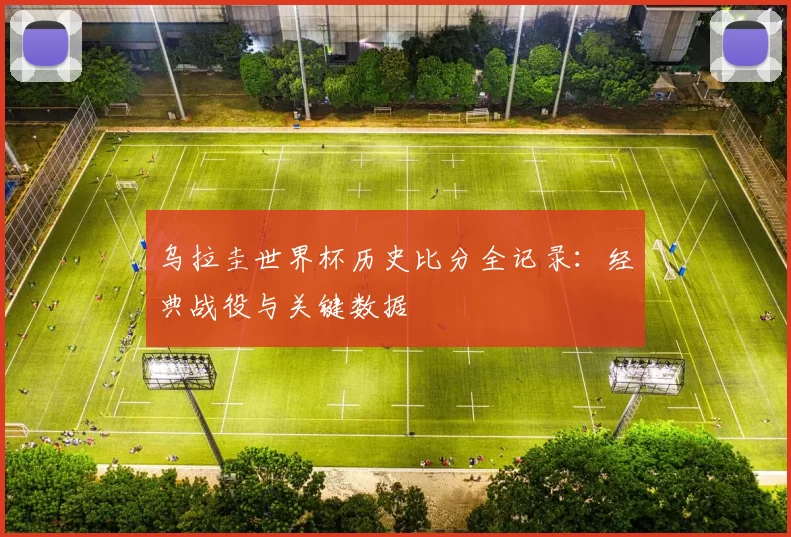 乌拉圭世界杯历史比分全记录：经典战役与关键数据