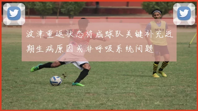 波津重返状态将成球队关键补充近期生病原因或非呼吸系统问题