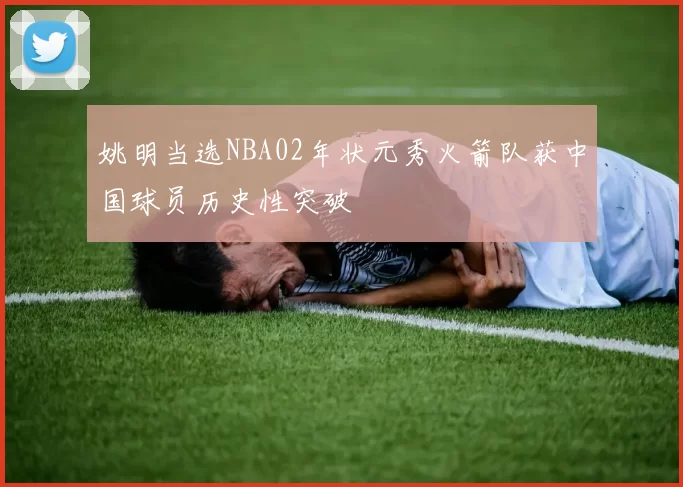 姚明当选NBA02年状元秀火箭队获中国球员历史性突破