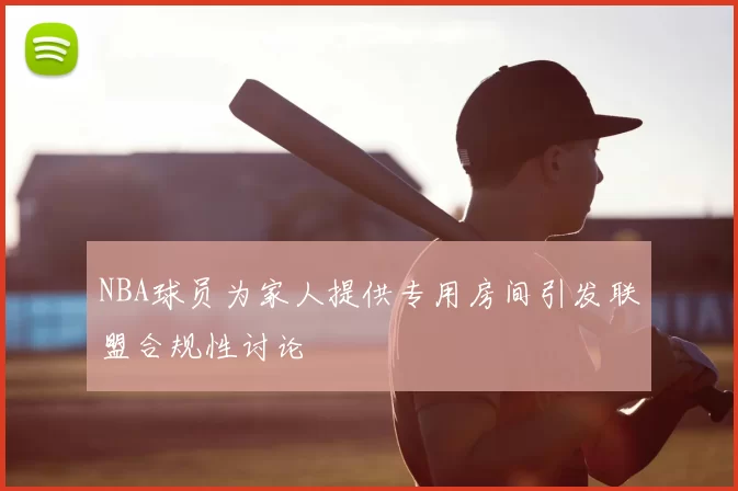 NBA球员为家人提供专用房间引发联盟合规性讨论