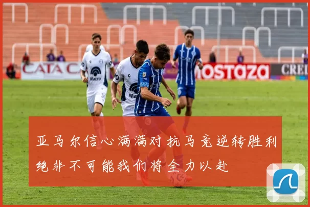 亚马尔信心满满对抗马竞逆转胜利绝非不可能我们将全力以赴