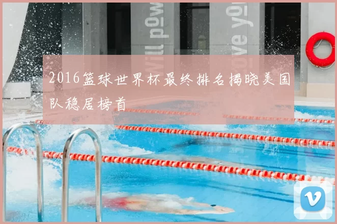 2016篮球世界杯最终排名揭晓美国队稳居榜首