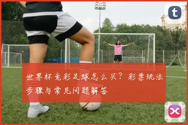 世界杯竞彩足球怎么买？彩票玩法步骤与常见问题解答