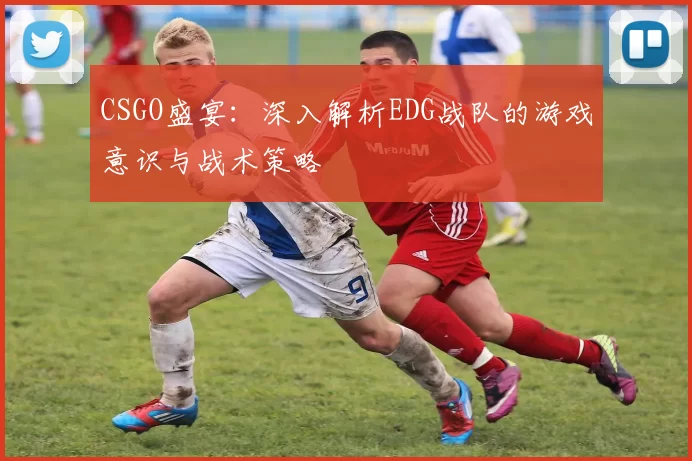 CSGO盛宴:深入解析EDG战队的游戏意识与战术策略