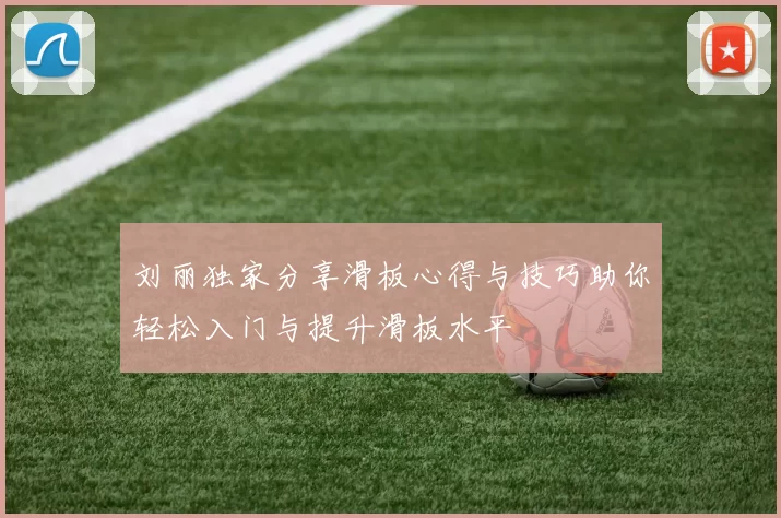 刘丽独家分享滑板心得与技巧助你轻松入门与提升滑板水平