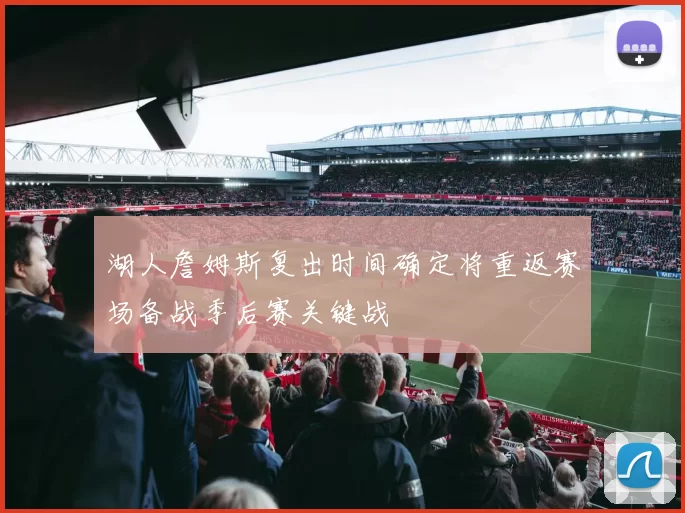 湖人詹姆斯复出时间确定将重返赛场备战季后赛关键战