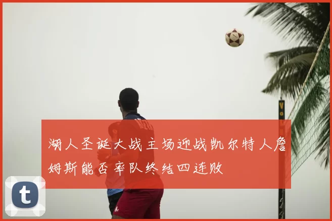 湖人圣诞大战主场迎战凯尔特人詹姆斯能否率队终结四连败