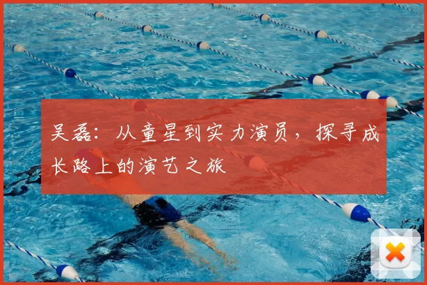 吴磊：从童星到实力演员，探寻成长路上的演艺之旅