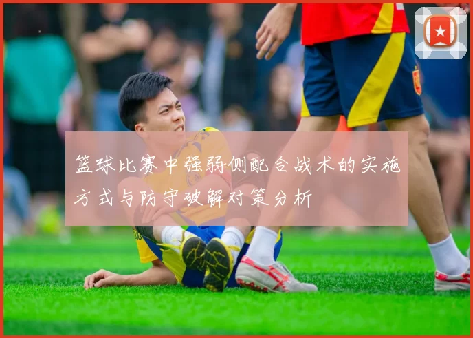 篮球比赛中强弱侧配合战术的实施方式与防守破解对策分析