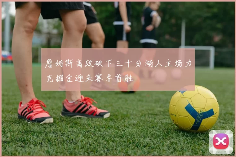 詹姆斯高效砍下三十分湖人主场力克掘金迎来赛季首胜