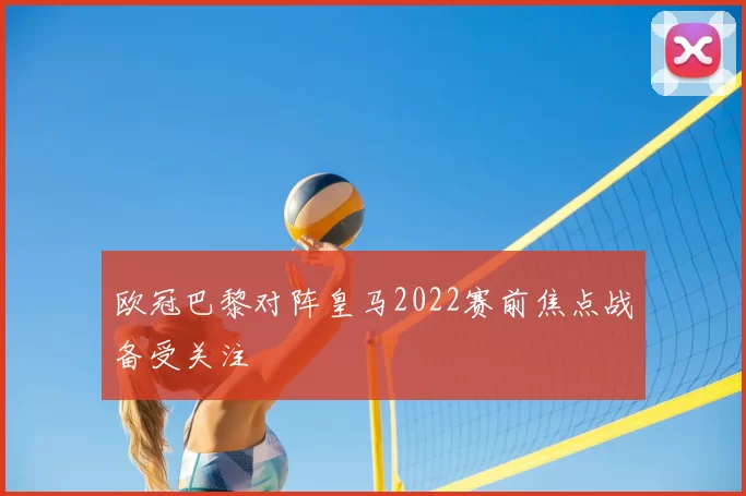 欧冠巴黎对阵皇马2022赛前焦点战备受关注