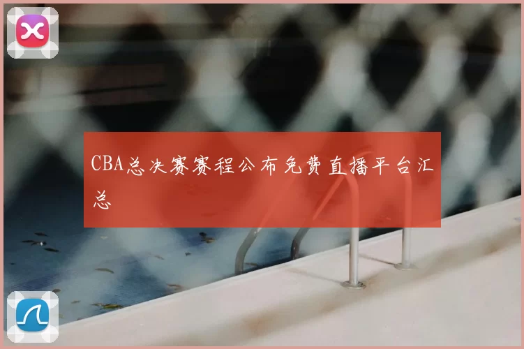 CBA总决赛赛程公布免费直播平台汇总
