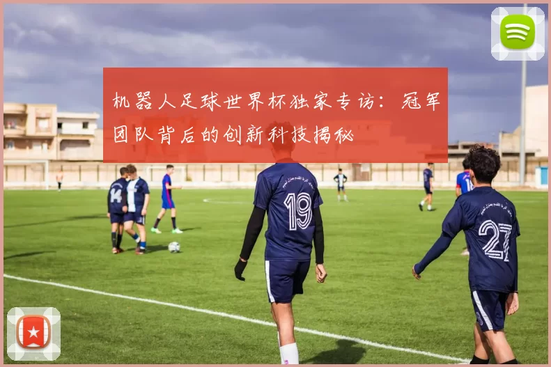 机器人足球世界杯独家专访:冠军团队背后的创新科技揭秘