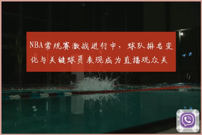 NBA常规赛激战进行中，球队排名变化与关键球员表现成为直播观众关注焦点