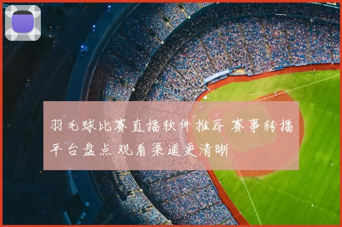 羽毛球比赛直播软件推荐 赛事转播平台盘点 观看渠道更清晰
