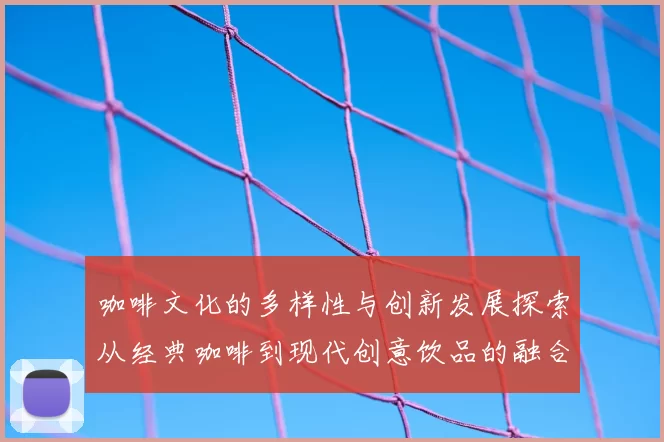 咖啡文化的多样性与创新发展探索从经典咖啡到现代创意饮品的融合之旅