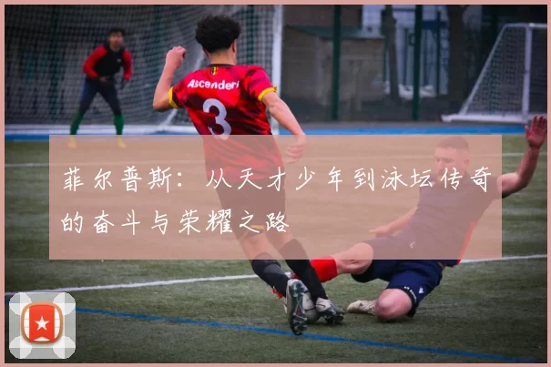 菲尔普斯：从天才少年到泳坛传奇的奋斗与荣耀之路