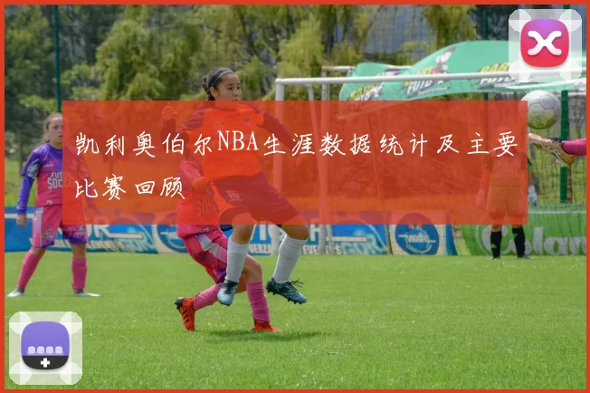 凯利奥伯尔NBA生涯数据统计及主要比赛回顾