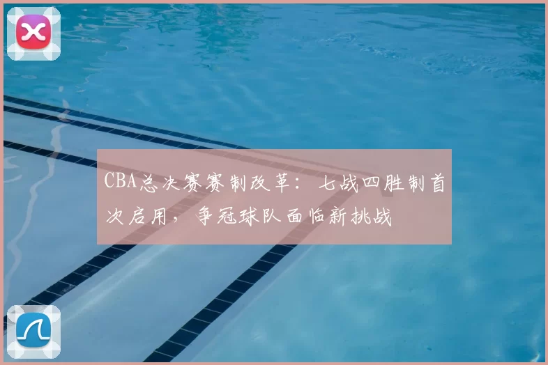 CBA总决赛赛制改革：七战四胜制首次启用，争冠球队面临新挑战
