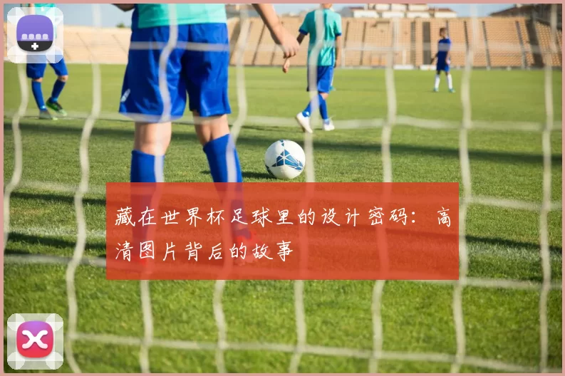 藏在世界杯足球里的设计密码:高清图片背后的故事