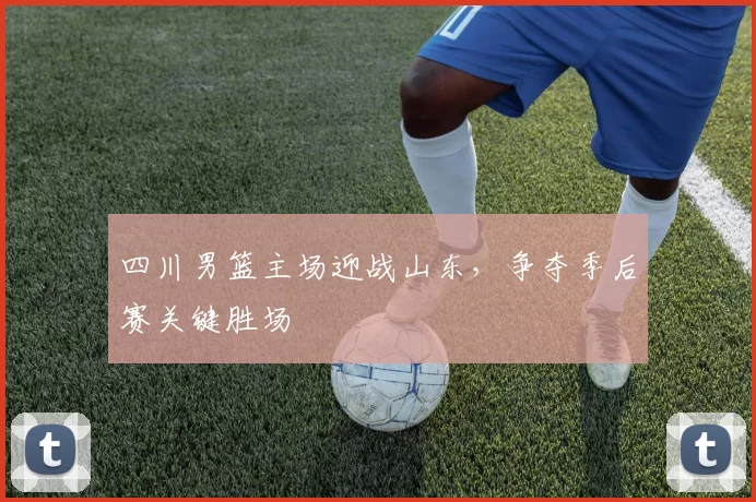 四川男篮主场迎战山东，争夺季后赛关键胜场