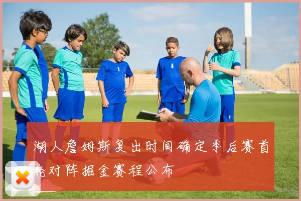 湖人詹姆斯复出时间确定季后赛首轮对阵掘金赛程公布