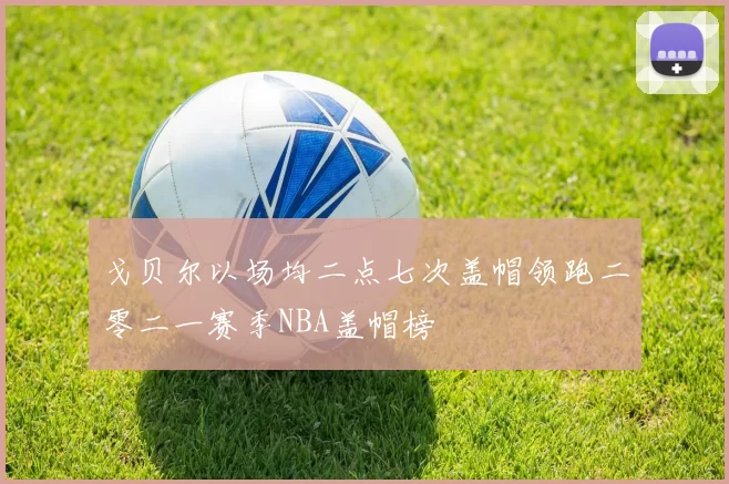 戈贝尔以场均二点七次盖帽领跑二零二一赛季NBA盖帽榜