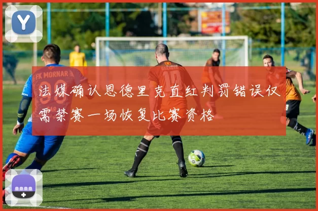 法媒确认恩德里克直红判罚错误仅需禁赛一场恢复比赛资格