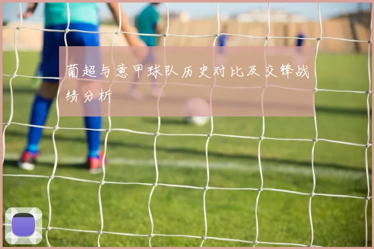 葡超与意甲球队历史对比及交锋战绩分析