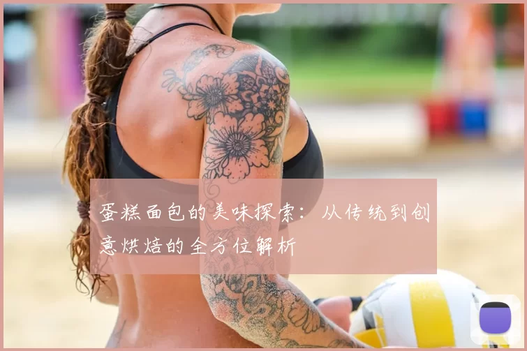 蛋糕面包的美味探索：从传统到创意烘焙的全方位解析
