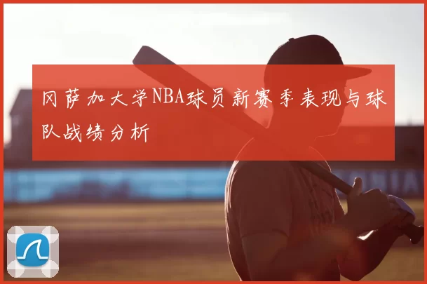 冈萨加大学NBA球员新赛季表现与球队战绩分析