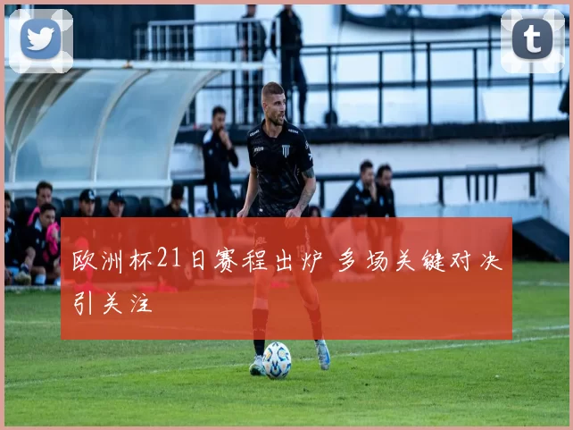 欧洲杯21日赛程出炉 多场关键对决引关注