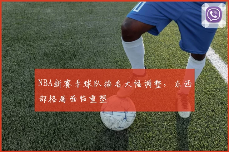 NBA新赛季球队排名大幅调整,东西部格局面临重塑