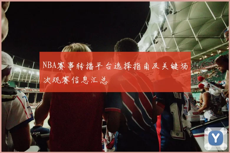 NBA赛事转播平台选择指南及关键场次观赛信息汇总