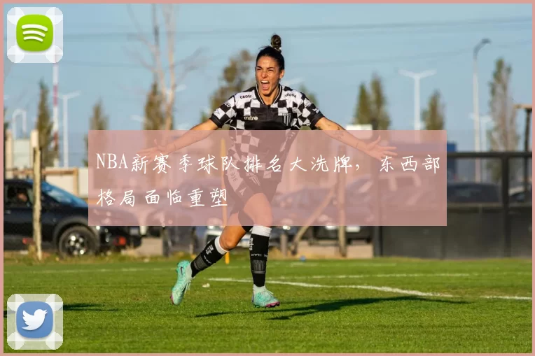 NBA新赛季球队排名大洗牌,东西部格局面临重塑