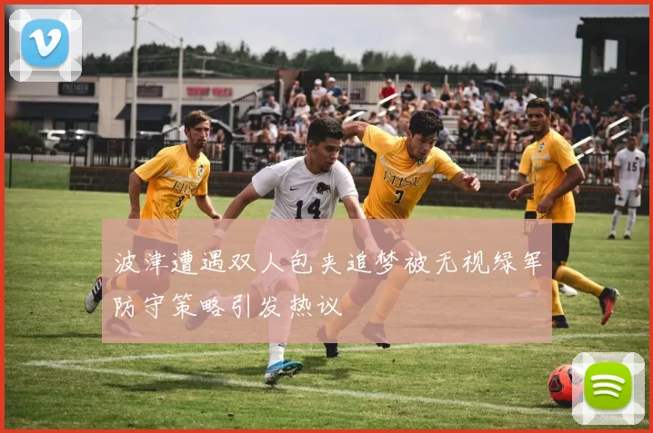 波津遭遇双人包夹追梦被无视绿军防守策略引发热议
